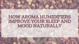 How Aroma Humidifiers Improve Your Sleep and Mood Naturally